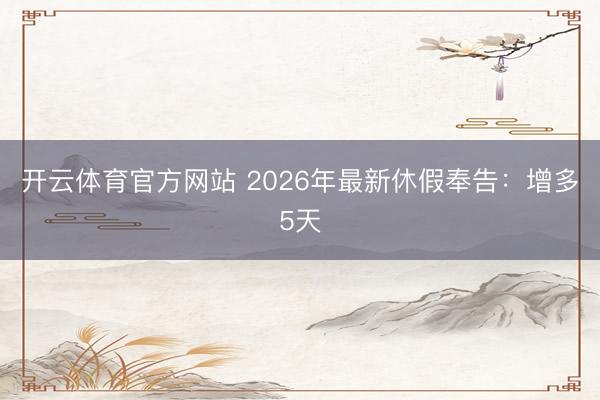 開云體育官方網站 2026年最新休假奉告:增多5天