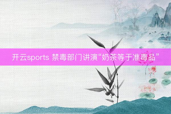 開云sports 禁毒部門講演“奶茶等于準(zhǔn)毒品”