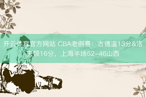 開云體育官方網站 CBA老例賽：古德溫13分&洛夫頓16分，上海半場52-46山西