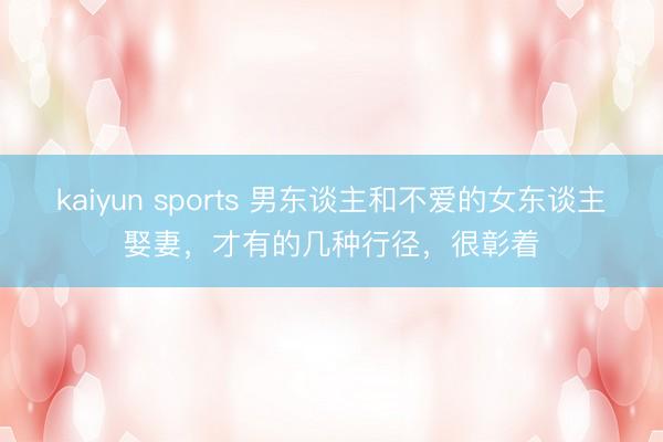 kaiyun sports 男東談主和不愛的女東談主娶妻，才有的幾種行徑，很彰著