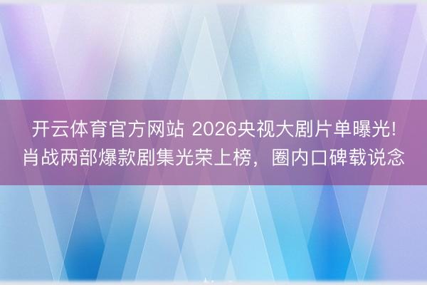開云體育官方網站 2026央視大劇片單曝光!肖戰兩部爆款劇集光榮上榜，圈內口碑載說念