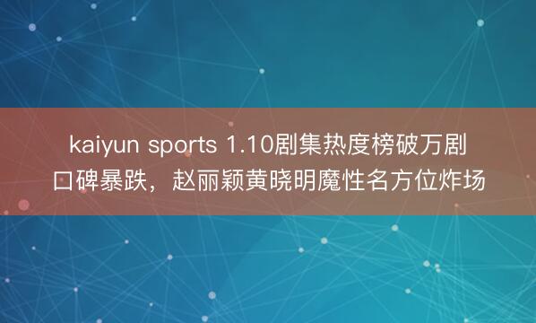 kaiyun sports 1.10劇集熱度榜破萬劇口碑暴跌，趙麗穎黃曉明魔性名方位炸場