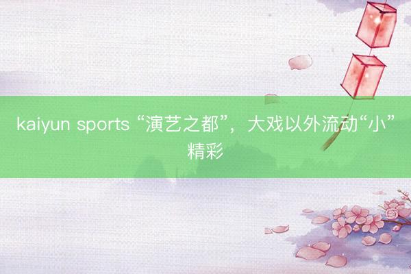kaiyun sports “演藝之都”，大戲以外流動“小”精彩