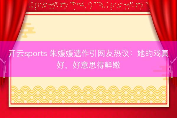 開云sports 朱媛媛遺作引網友熱議：她的戲真好，好意思得鮮嫩
