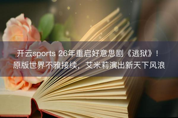 開云sports 26年重啟好意思劇《逃獄》! 原版世界不雅接續(xù),艾米莉演出新天下風浪