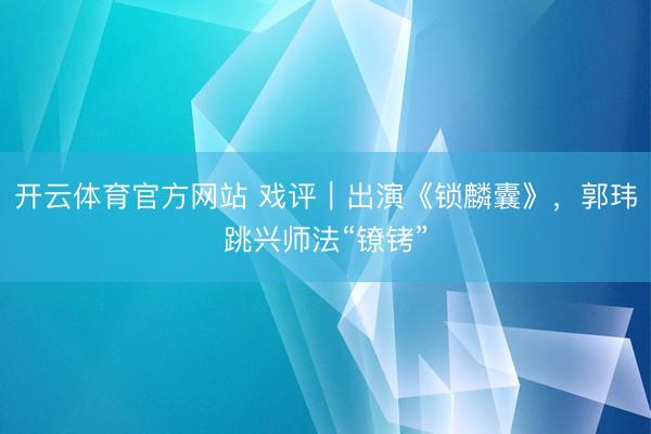 開云體育官方網站 戲評｜出演《鎖麟囊》，郭瑋跳興師法“鐐銬”