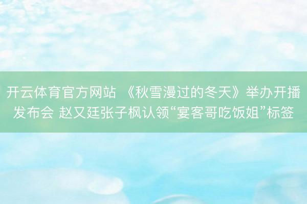 開云體育官方網站 《秋雪漫過的冬天》舉辦開播發布會 趙又廷張子楓認領“宴客哥吃飯姐”標簽