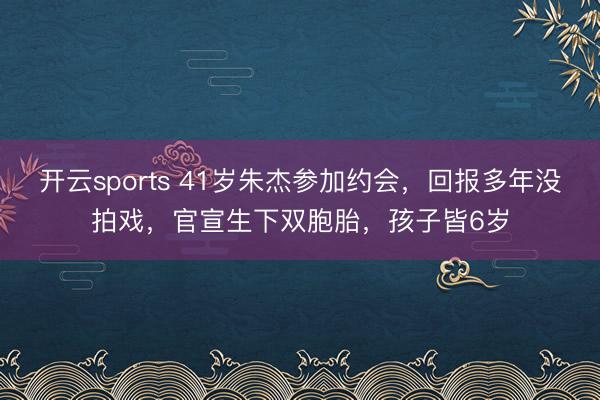 開云sports 41歲朱杰參加約會,回報多年沒拍戲,官宣生下雙胞胎,孩子皆6歲