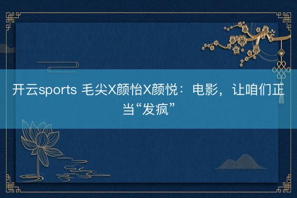 開云sports 毛尖X顏怡X顏悅：電影，讓咱們正當“發瘋”
