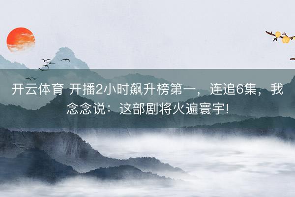開云體育 開播2小時飆升榜第一,連追6集,我念念說:這部劇將火遍寰宇!