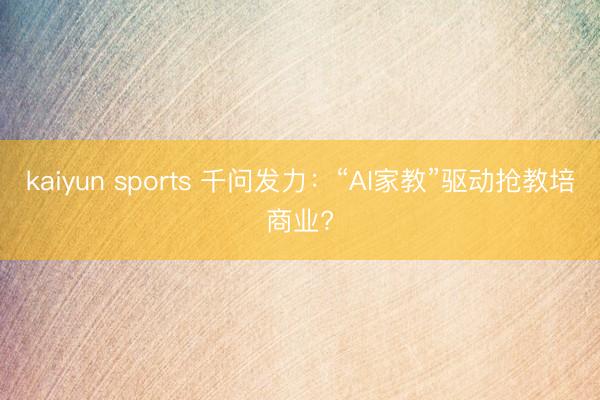 kaiyun sports 千問發力:“AI家教”驅動搶教培商業?