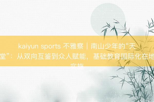 kaiyun sports 不雅察|南山少年的“天下課堂”:從雙向互鑒到眾人賦能,基礎教育國際化在地實施