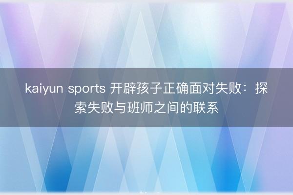kaiyun sports 開辟孩子正確面對失敗：探索失敗與班師之間的聯系