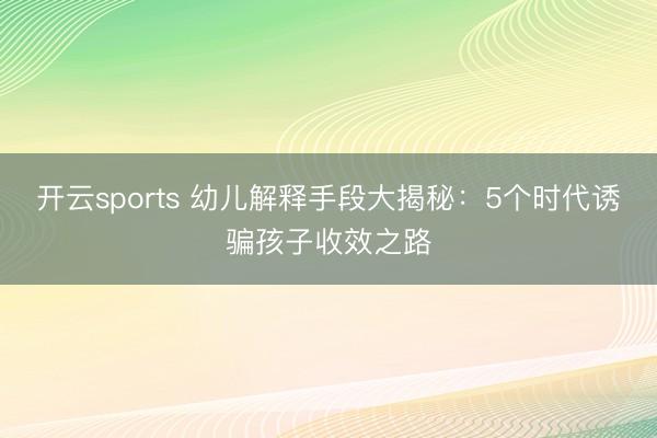 開云sports 幼兒解釋手段大揭秘：5個時代誘騙孩子收效之路