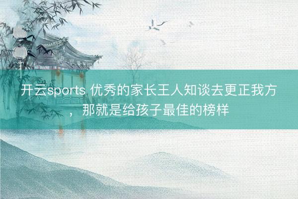開云sports 優秀的家長王人知談去更正我方,那就是給孩子最佳的榜樣