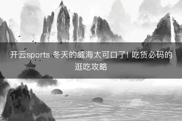 開云sports 冬天的威海太可口了! 吃貨必碼的逛吃攻略