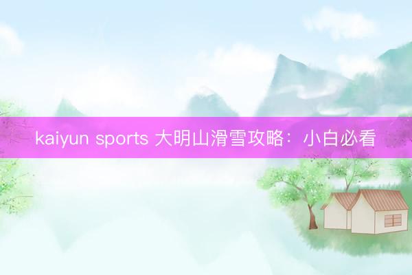 kaiyun sports 大明山滑雪攻略：小白必看