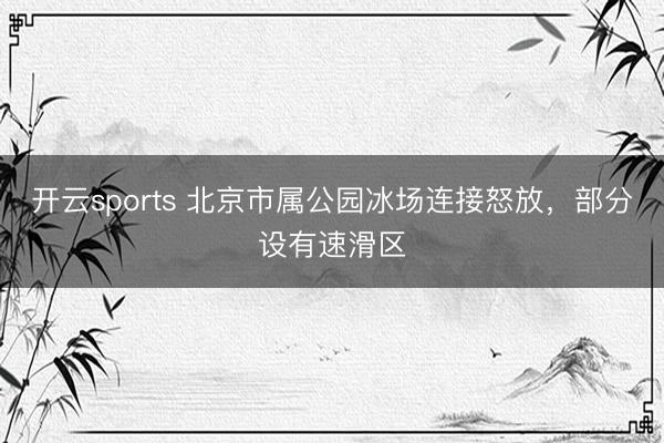 開云sports 北京市屬公園冰場連接怒放,部分設有速滑區