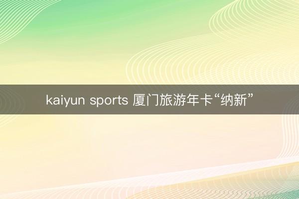 kaiyun sports 廈門旅游年卡“納新”
