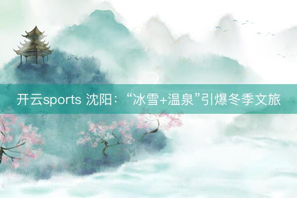 開云sports 沈陽:“冰雪+溫泉”引爆冬季文旅