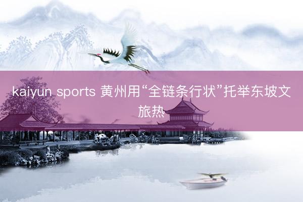 kaiyun sports 黃州用“全鏈條行狀”托舉東坡文旅熱