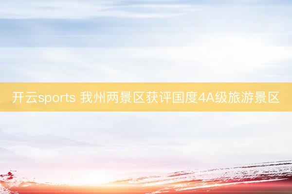 開云sports 我州兩景區(qū)獲評國度4A級旅游景區(qū)