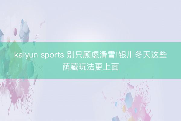 kaiyun sports 別只顧慮滑雪!銀川冬天這些蔭藏玩法更上面