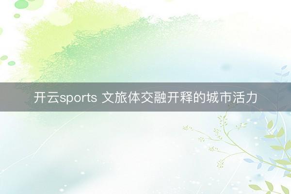 開云sports 文旅體交融開釋的城市活力