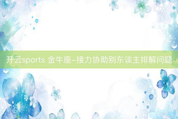 開云sports 金牛座-接力協助別東談主排解問題