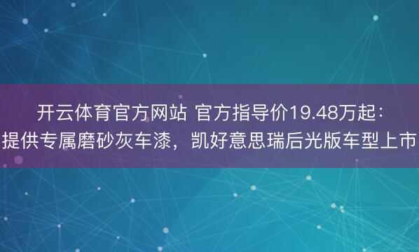 開云體育官方網站 官方指導價19.48萬起：提供專屬磨砂灰車漆，凱好意思瑞后光版車型上市