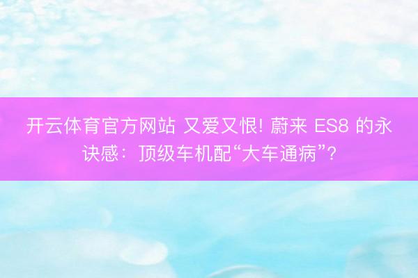 開云體育官方網(wǎng)站 又愛又恨! 蔚來 ES8 的永訣感:頂級車機配“大車通病”?