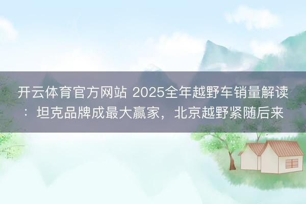 開云體育官方網(wǎng)站 2025全年越野車銷量解讀:坦克品牌成最大贏家,北京越野緊隨后來