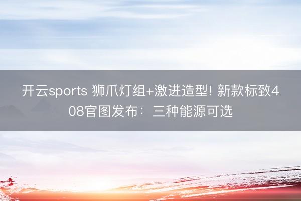 開云sports 獅爪燈組+激進造型! 新款標致408官圖發布:三種能源可選