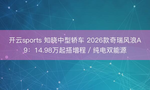 開云sports 知曉中型轎車 2026款奇瑞風(fēng)浪A9:14.98萬起搭增程/純電雙能源