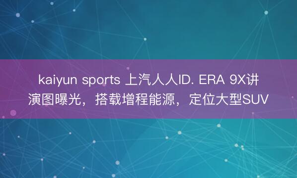 kaiyun sports 上汽人人ID. ERA 9X講演圖曝光,搭載增程能源,定位大型SUV