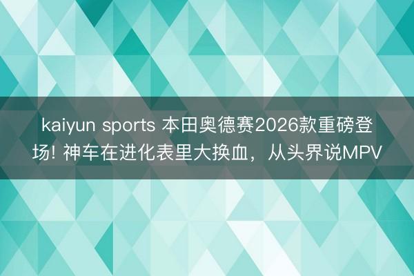 kaiyun sports 本田奧德賽2026款重磅登場! 神車在進化表里大換血,從頭界說MPV