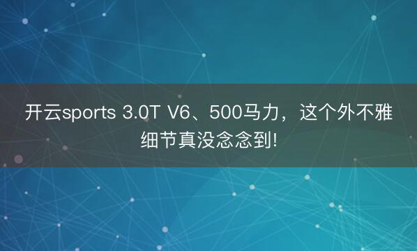 開云sports 3.0T V6、500馬力,這個外不雅細節真沒念念到!