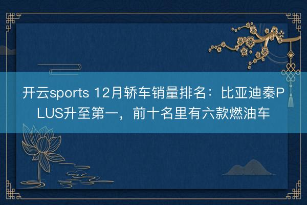 開云sports 12月轎車銷量排名：比亞迪秦PLUS升至第一，前十名里有六款燃油車