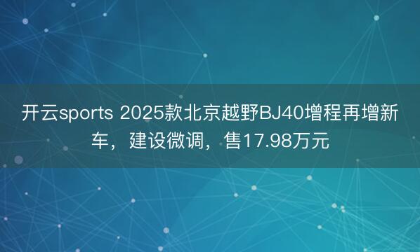 開云sports 2025款北京越野BJ40增程再增新車，建設微調，售17.98萬元