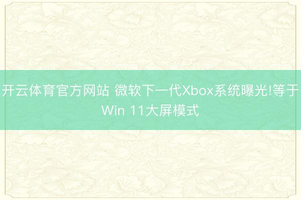 開云體育官方網站 微軟下一代Xbox系統曝光!等于Win 11大屏模式