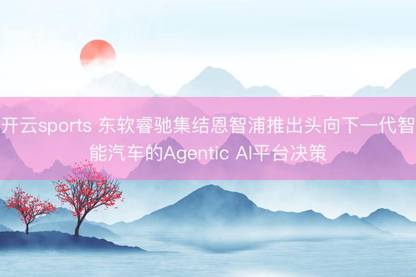 開云sports 東軟睿馳集結(jié)恩智浦推出頭向下一代智能汽車的Agentic AI平臺(tái)決策