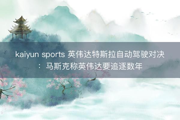 kaiyun sports 英偉達特斯拉自動駕駛對決:馬斯克稱英偉達要追逐數年