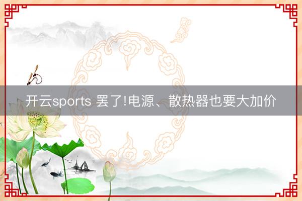 開(kāi)云sports 罷了!電源、散熱器也要大加價(jià)