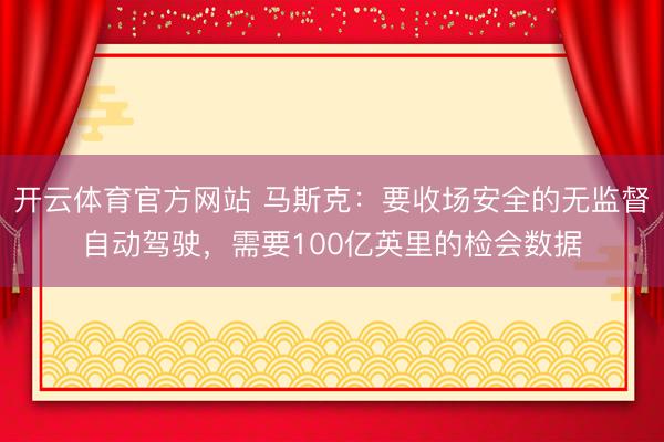 開云體育官方網站 馬斯克：要收場安全的無監督自動駕駛，需要100億英里的檢會數據