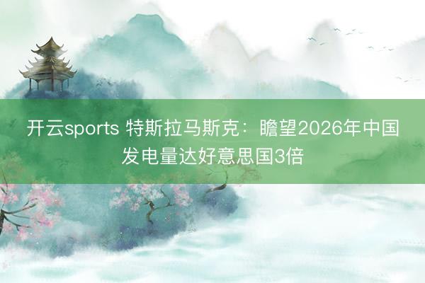開云sports 特斯拉馬斯克:瞻望2026年中國發(fā)電量達(dá)好意思國3倍