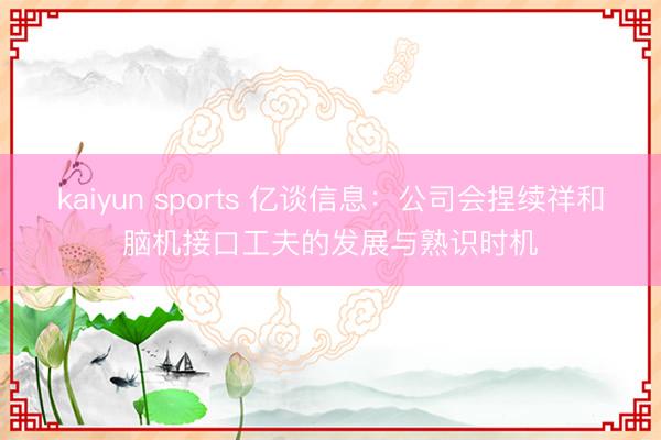 kaiyun sports 億談信息:公司會捏續祥和腦機接口工夫的發展與熟識時機