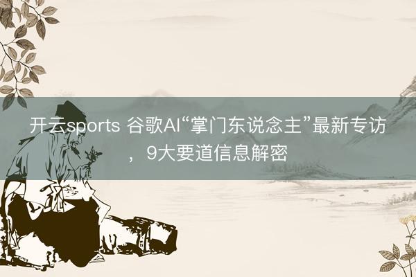 開(kāi)云sports 谷歌AI“掌門東說(shuō)念主”最新專訪，9大要道信息解密
