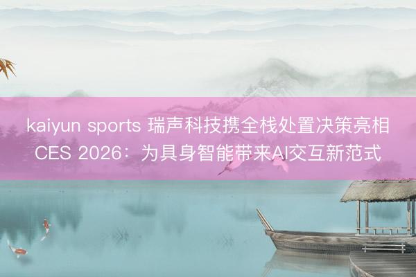 kaiyun sports 瑞聲科技攜全棧處置決策亮相CES 2026：為具身智能帶來AI交互新范式