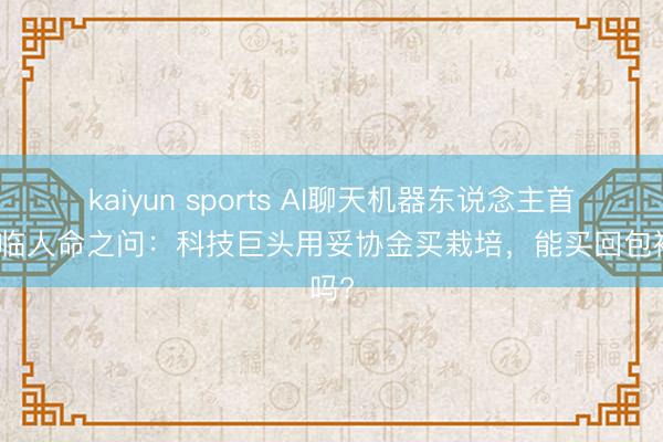 kaiyun sports AI聊天機器東說念主首度瀕臨人命之問：科技巨頭用妥協金買栽培，能買回包袱嗎?