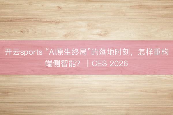 開云sports “AI原生終局”的落地時刻,怎樣重構端側智能?|CES 2026